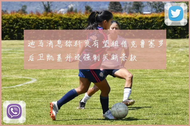 迪马消息称科莫有望租借克鲁塞罗后卫凯基并设强制买断条款