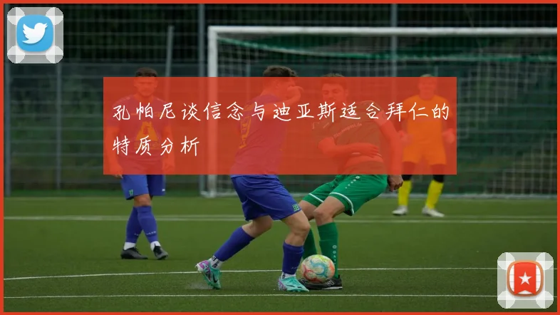 孔帕尼谈信念与迪亚斯适合拜仁的特质分析