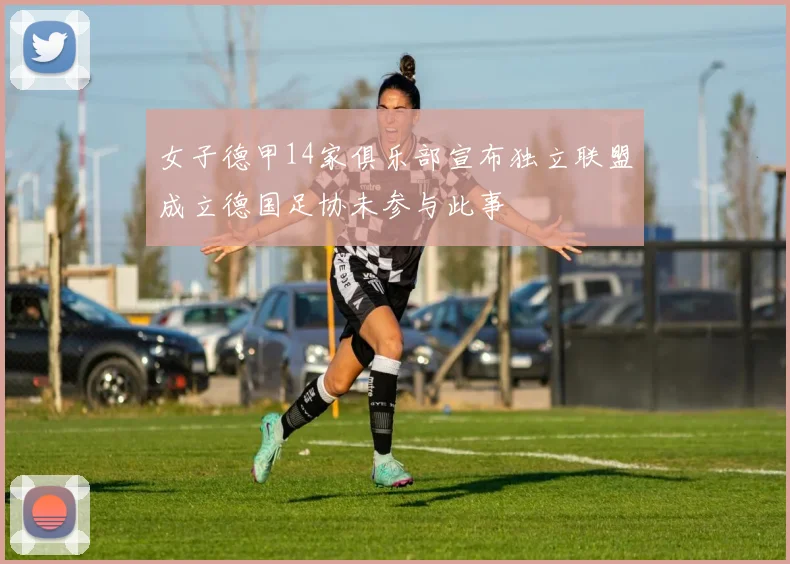 女子德甲14家俱乐部宣布独立联盟成立德国足协未参与此事