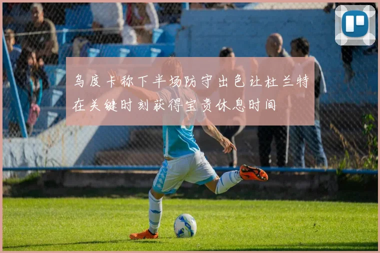 乌度卡称下半场防守出色让杜兰特在关键时刻获得宝贵休息时间