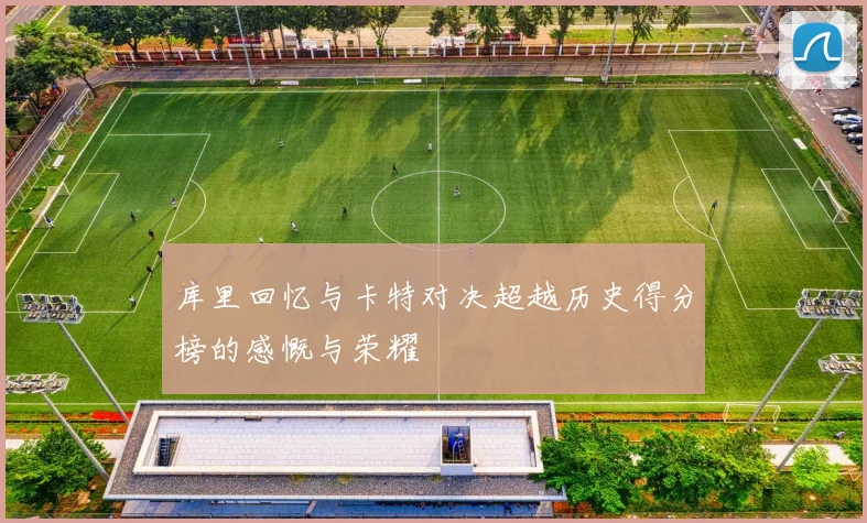 库里回忆与卡特对决超越历史得分榜的感慨与荣耀