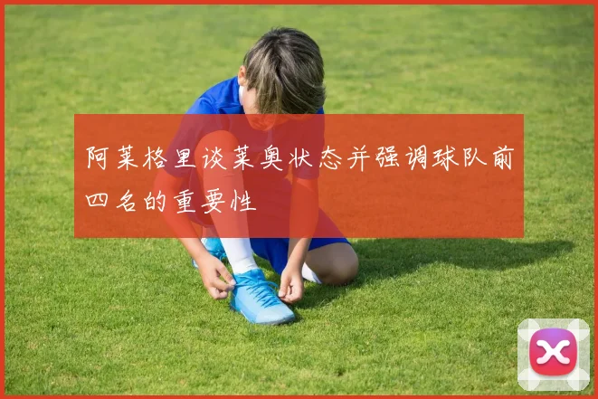 阿莱格里谈莱奥状态并强调球队前四名的重要性