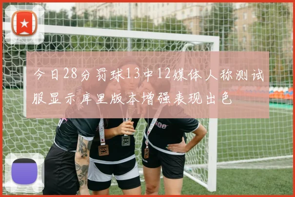 今日28分罚球13中12媒体人称测试服显示库里版本增强表现出色