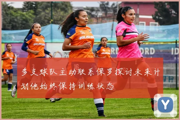 多支球队主动联系保罗探讨未来计划他始终保持训练状态