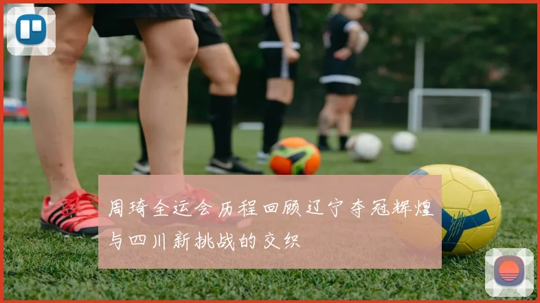 周琦全运会历程回顾辽宁夺冠辉煌与四川新挑战的交织