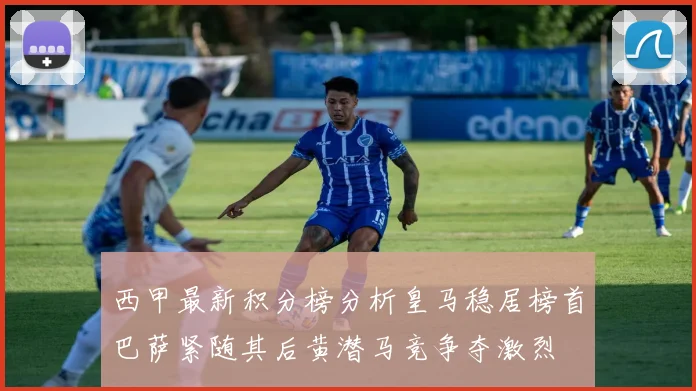 西甲最新积分榜分析皇马稳居榜首巴萨紧随其后黄潜马竞争夺激烈
