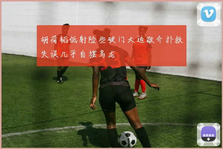 胡荷韬低射险些破门大迫敬介扑救失误几乎自摆乌龙