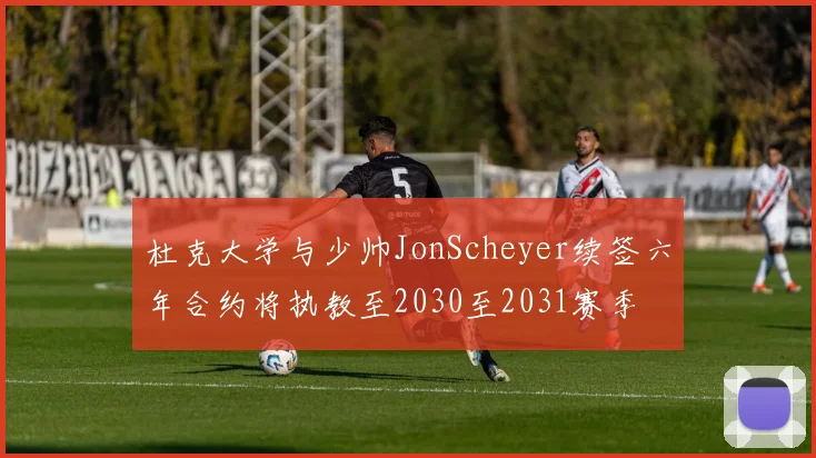 杜克大学与少帅JonScheyer续签六年合约将执教至2030至2031赛季