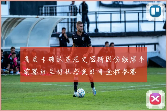 乌度卡确认芬尼史密斯因伤缺席季前赛杜兰特状态良好可全程参赛