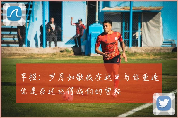早报：岁月如歌我在这里与你重逢你是否还记得我们的曾经