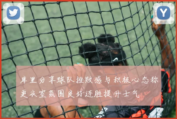 库里分享球队挫败感与积极心态称更衣室氛围良好连胜提升士气